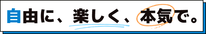 自由に、楽しく、本気で。